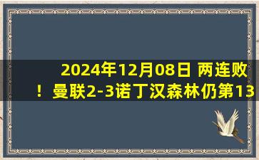 2024年12月08日 两连败！曼联2-3诺丁汉森林仍第13 霍伊伦B费破门曼联防线屡失误